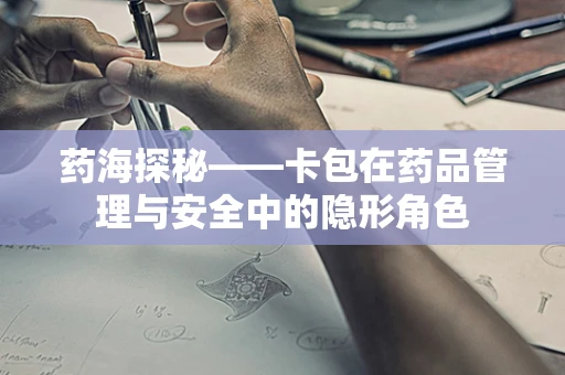 药海探秘——卡包在药品管理与安全中的隐形角色