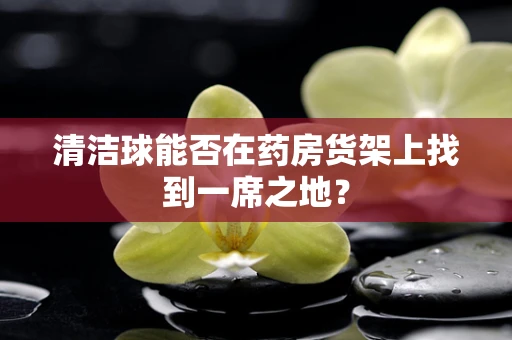 清洁球能否在药房货架上找到一席之地？