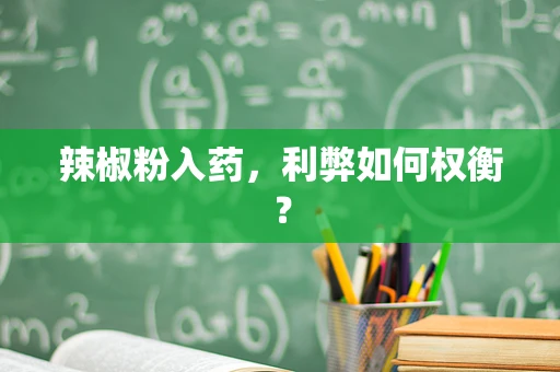 辣椒粉入药，利弊如何权衡？