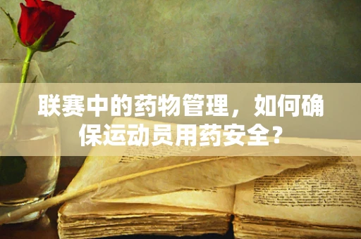 联赛中的药物管理，如何确保运动员用药安全？