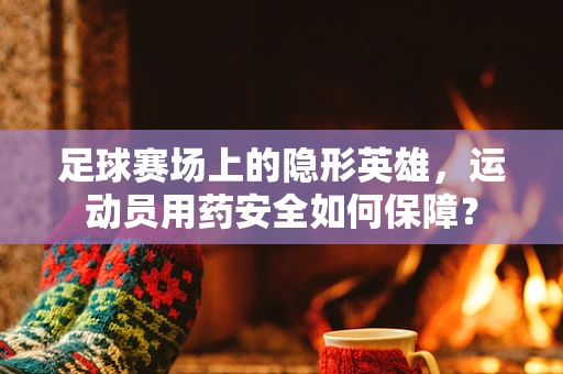 足球赛场上的隐形英雄，运动员用药安全如何保障？