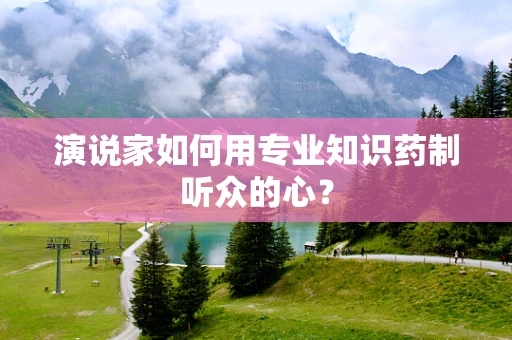 演说家如何用专业知识药制听众的心？