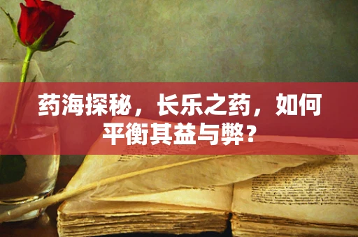 药海探秘，长乐之药，如何平衡其益与弊？