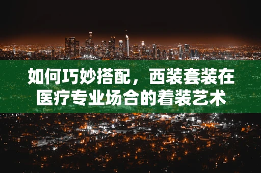 如何巧妙搭配，西装套装在医疗专业场合的着装艺术