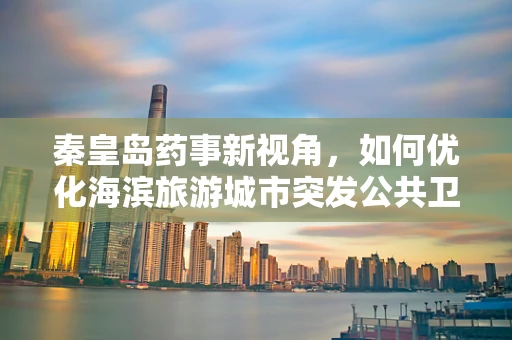 秦皇岛药事新视角，如何优化海滨旅游城市突发公共卫生事件的药品储备策略？