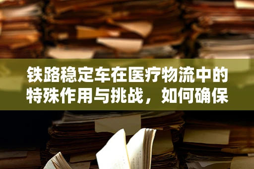 铁路稳定车在医疗物流中的特殊作用与挑战，如何确保药品运输的稳定与安全？