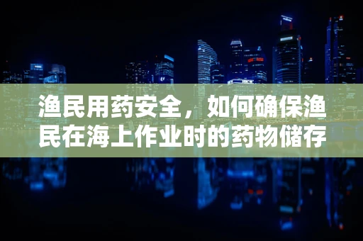 渔民用药安全，如何确保渔民在海上作业时的药物储存与使用安全？
