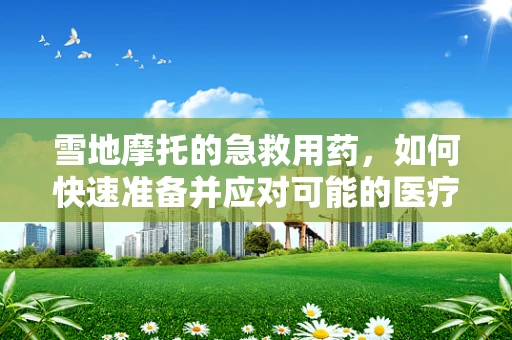 雪地摩托的急救用药，如何快速准备并应对可能的医疗状况？