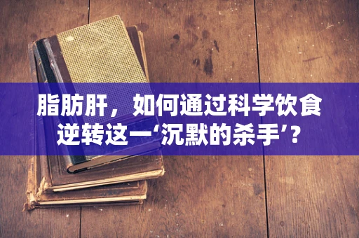 脂肪肝，如何通过科学饮食逆转这一‘沉默的杀手’？