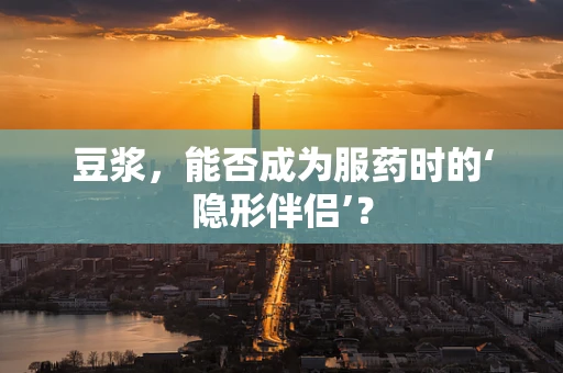 豆浆，能否成为服药时的‘隐形伴侣’？
