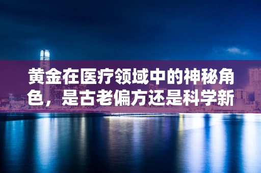 黄金在医疗领域中的神秘角色，是古老偏方还是科学新星？