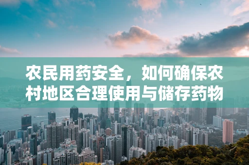 农民用药安全，如何确保农村地区合理使用与储存药物？