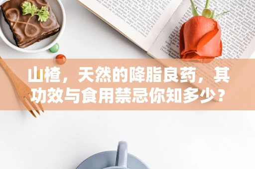山楂，天然的降脂良药，其功效与食用禁忌你知多少？