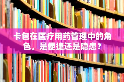 卡包在医疗用药管理中的角色，是便捷还是隐患？