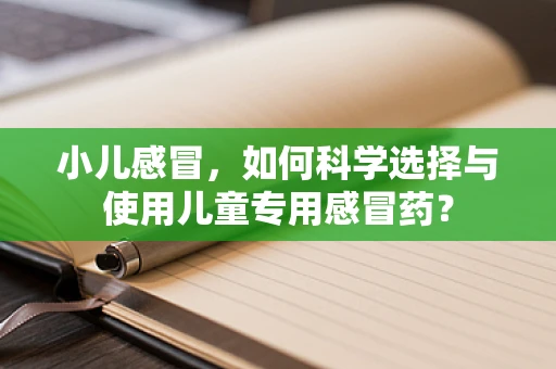 小儿感冒，如何科学选择与使用儿童专用感冒药？