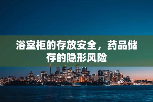 浴室柜的存放安全，药品储存的隐形风险