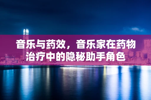 音乐与药效，音乐家在药物治疗中的隐秘助手角色