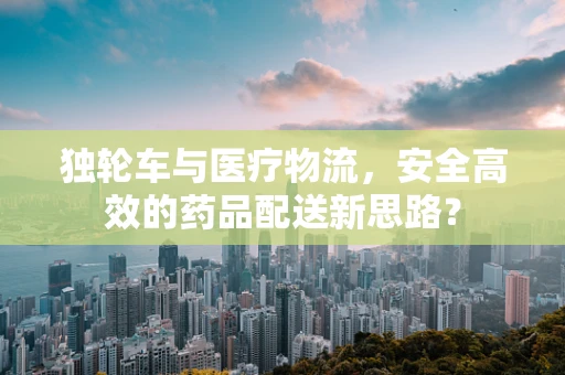 独轮车与医疗物流，安全高效的药品配送新思路？
