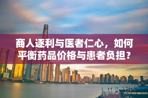 商人逐利与医者仁心，如何平衡药品价格与患者负担？