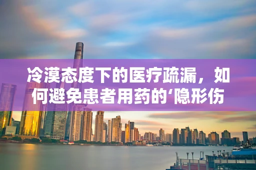 冷漠态度下的医疗疏漏，如何避免患者用药的‘隐形伤害’？