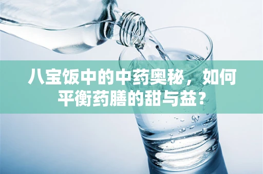 八宝饭中的中药奥秘，如何平衡药膳的甜与益？