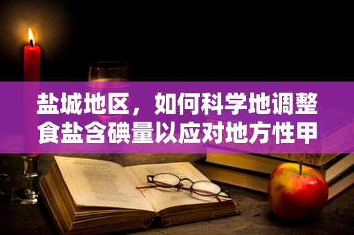盐城地区，如何科学地调整食盐含碘量以应对地方性甲状腺肿？