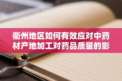 衢州地区如何有效应对中药材产地加工对药品质量的影响？