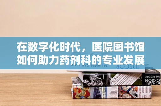 在数字化时代，医院图书馆如何助力药剂科的专业发展？