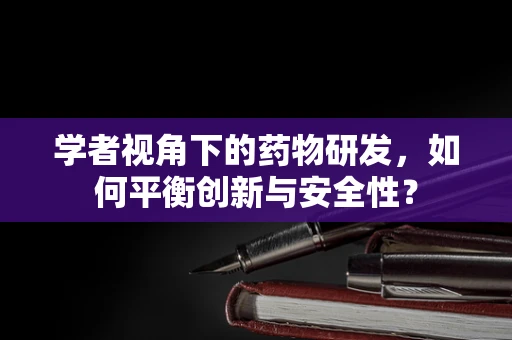 学者视角下的药物研发，如何平衡创新与安全性？