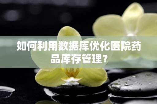 如何利用数据库优化医院药品库存管理？