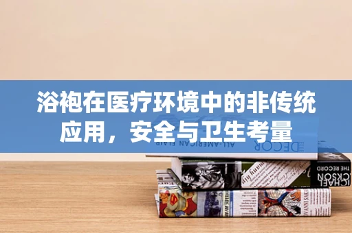 浴袍在医疗环境中的非传统应用，安全与卫生考量