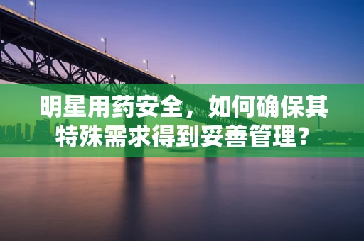 明星用药安全，如何确保其特殊需求得到妥善管理？