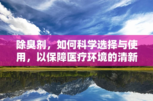 除臭剂，如何科学选择与使用，以保障医疗环境的清新？