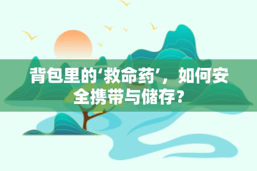 背包里的‘救命药’，如何安全携带与储存？