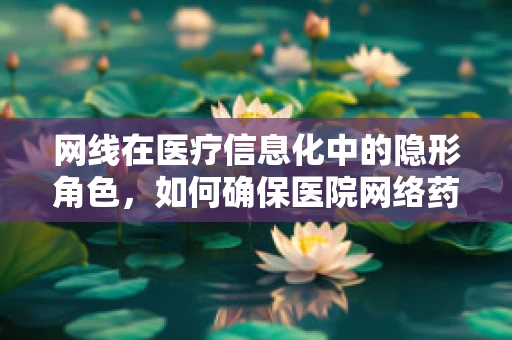 网线在医疗信息化中的隐形角色，如何确保医院网络药库数据传输的稳定性？