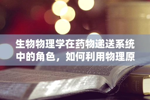 生物物理学在药物递送系统中的角色，如何利用物理原理增强药物效果？