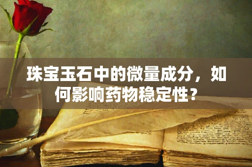 珠宝玉石中的微量成分，如何影响药物稳定性？