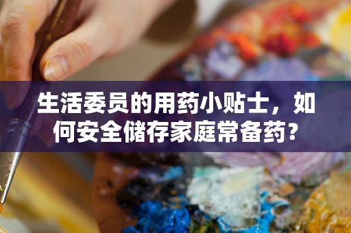 生活委员的用药小贴士，如何安全储存家庭常备药？