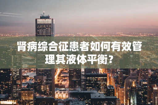 肾病综合征患者如何有效管理其液体平衡？