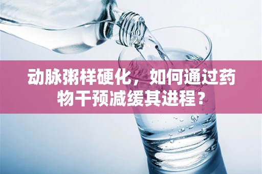 动脉粥样硬化，如何通过药物干预减缓其进程？