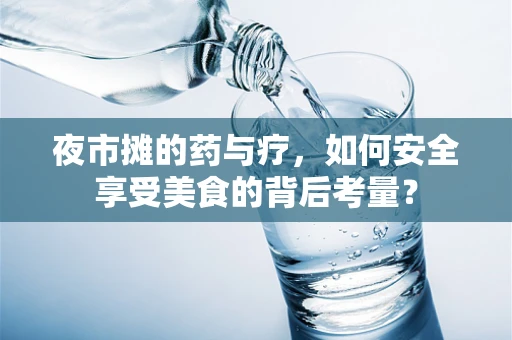 夜市摊的药与疗，如何安全享受美食的背后考量？