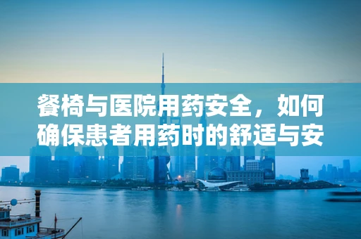 餐椅与医院用药安全，如何确保患者用药时的舒适与安全？