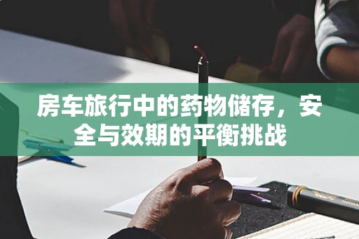 房车旅行中的药物储存，安全与效期的平衡挑战