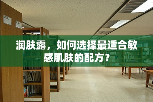 润肤露，如何选择最适合敏感肌肤的配方？