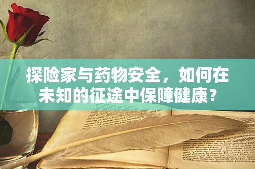 探险家与药物安全，如何在未知的征途中保障健康？