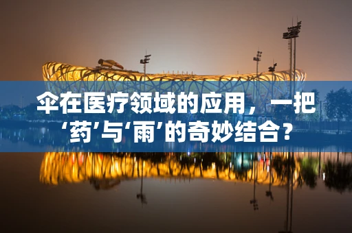 伞在医疗领域的应用，一把‘药’与‘雨’的奇妙结合？