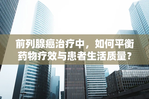 前列腺癌治疗中，如何平衡药物疗效与患者生活质量？