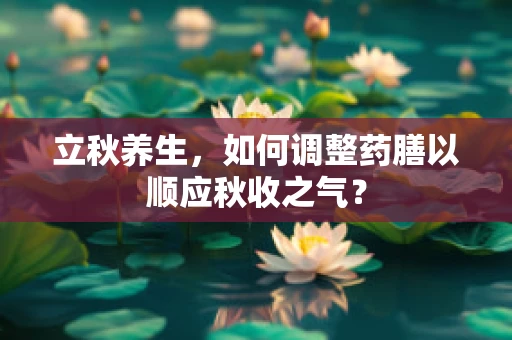立秋养生，如何调整药膳以顺应秋收之气？