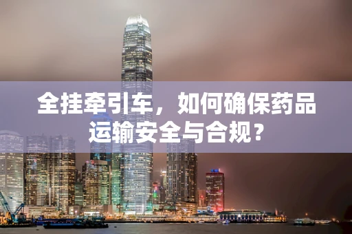 全挂牵引车，如何确保药品运输安全与合规？