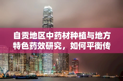 自贡地区中药材种植与地方特色药效研究，如何平衡传统与现代？